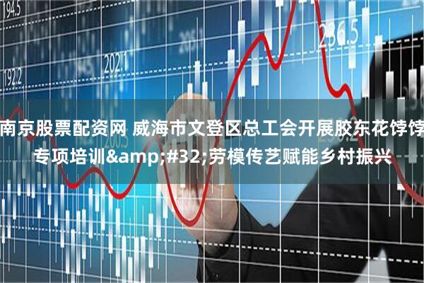 南京股票配资网 威海市文登区总工会开展胶东花饽饽专项培训&#32;劳模传艺赋能乡村振兴
