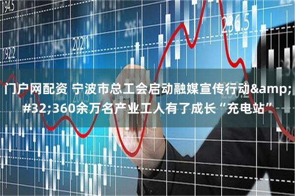 门户网配资 宁波市总工会启动融媒宣传行动&#32;360余万名产业工人有了成长“充电站”