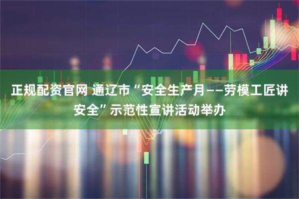 正规配资官网 通辽市“安全生产月——劳模工匠讲安全”示范性宣讲活动举办