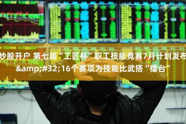 炒股开户 第七届“工匠杯”职工技能竞赛7月计划发布&#32;16个赛项为技能比武搭“擂台”