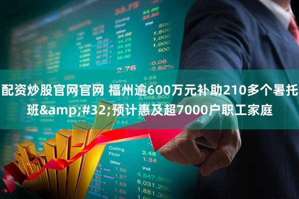 配资炒股官网官网 福州逾600万元补助210多个暑托班&#32;预计惠及超7000户职工家庭