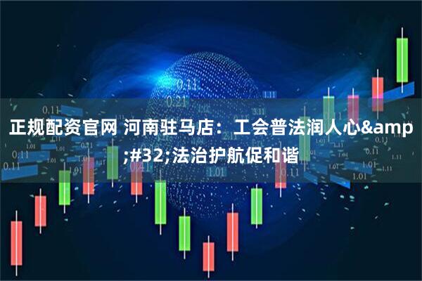 正规配资官网 河南驻马店：工会普法润人心&#32;法治护航促和谐