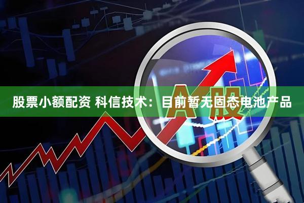 股票小额配资 科信技术：目前暂无固态电池产品