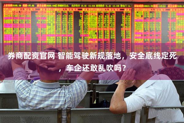 券商配资官网 智能驾驶新规落地，安全底线定死，车企还敢乱吹吗？