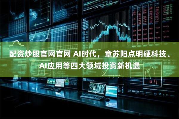 配资炒股官网官网 AI时代，章苏阳点明硬科技、AI应用等四大领域投资新机遇
