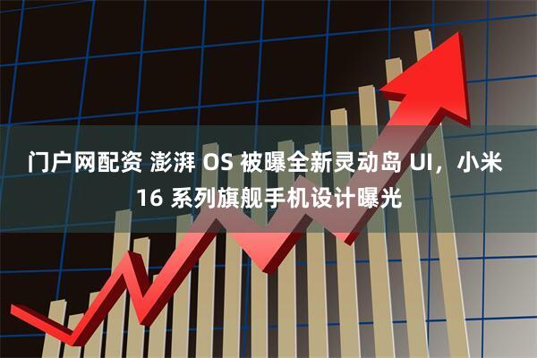 门户网配资 澎湃 OS 被曝全新灵动岛 UI，小米 16 系列旗舰手机设计曝光