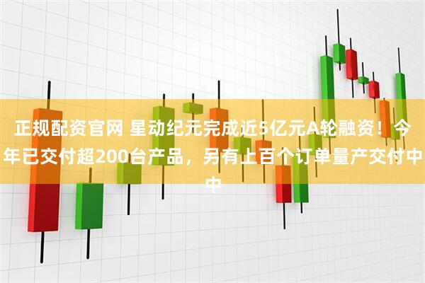 正规配资官网 星动纪元完成近5亿元A轮融资！今年已交付超200台产品，另有上百个订单量产交付中