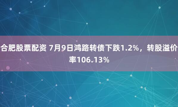 合肥股票配资 7月9日鸿路转债下跌1.2%，转股溢价率106.13%