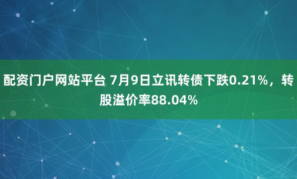 配资门户网站平台 7月9日立讯转债下跌0.21%，转股溢价率88.04%