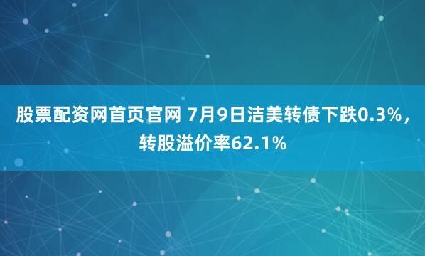 股票配资网首页官网 7月9日洁美转债下跌0.3%，转股溢价率62.1%