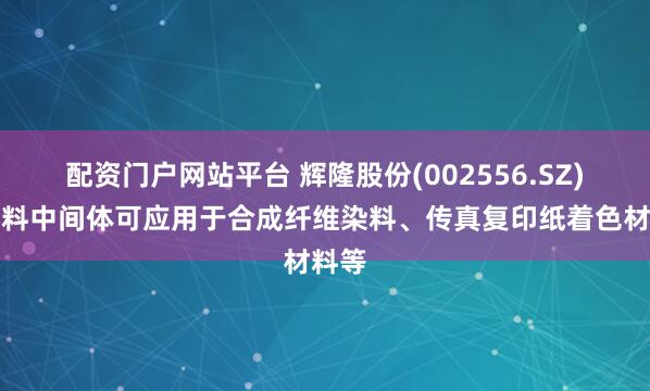 配资门户网站平台 辉隆股份(002556.SZ)：染料中间体可应用于合成纤维染料、传真复印纸着色材料等
