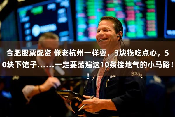 合肥股票配资 像老杭州一样耍，3块钱吃点心，50块下馆子……一定要荡遍这10条接地气的小马路！