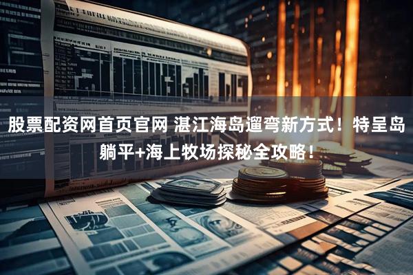 股票配资网首页官网 湛江海岛遛弯新方式！特呈岛躺平+海上牧场探秘全攻略！