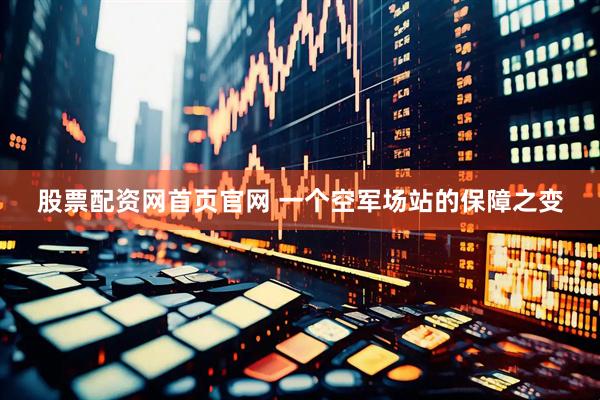 股票配资网首页官网 一个空军场站的保障之变