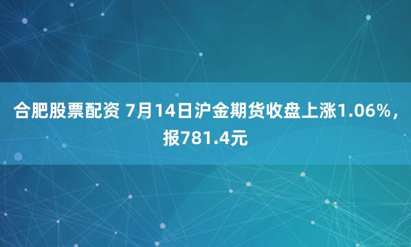 合肥股票配资 7月14日沪金期货收盘上涨1.06%，报781.4元