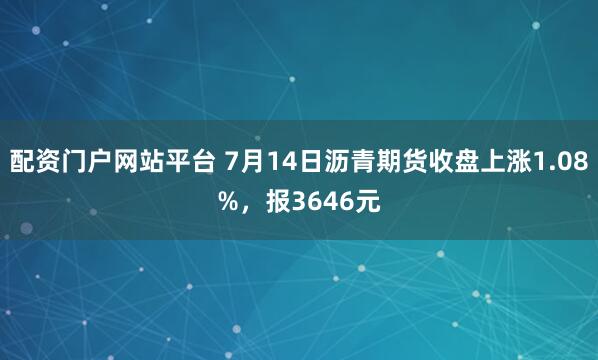 配资门户网站平台 7月14日沥青期货收盘上涨1.08%，报3646元
