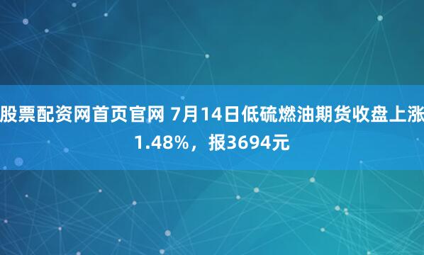 股票配资网首页官网 7月14日低硫燃油期货收盘上涨1.48%，报3694元