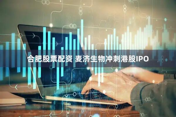 合肥股票配资 麦济生物冲刺港股IPO