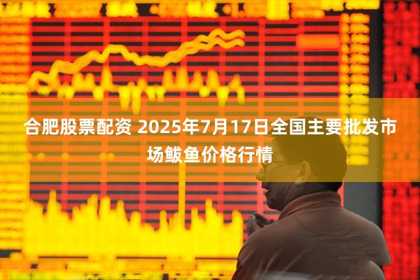 合肥股票配资 2025年7月17日全国主要批发市场鲅鱼价格行情