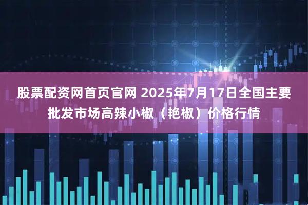 股票配资网首页官网 2025年7月17日全国主要批发市场高辣小椒（艳椒）价格行情