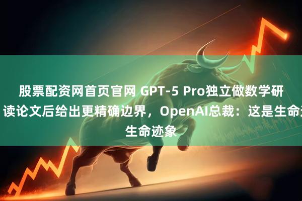 股票配资网首页官网 GPT-5 Pro独立做数学研究！读论文后给出更精确边界，OpenAI总裁：这是生命迹象