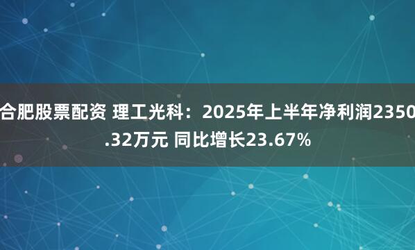合肥股票配资 理工光科：2025年上半年净利润2350.32万元 同比增长23.67%