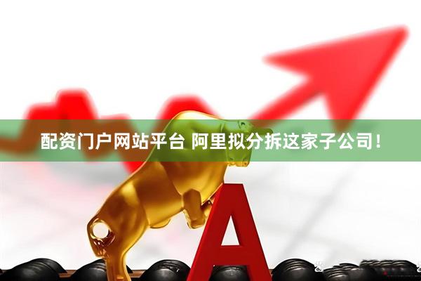 配资门户网站平台 阿里拟分拆这家子公司！
