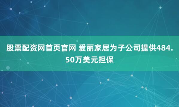 股票配资网首页官网 爱丽家居为子公司提供484.50万美元担保