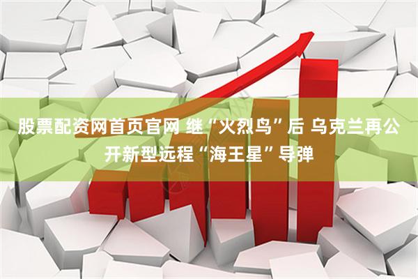 股票配资网首页官网 继“火烈鸟”后 乌克兰再公开新型远程“海王星”导弹