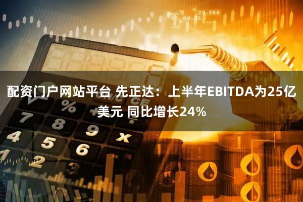 配资门户网站平台 先正达：上半年EBITDA为25亿美元 同比增长24%