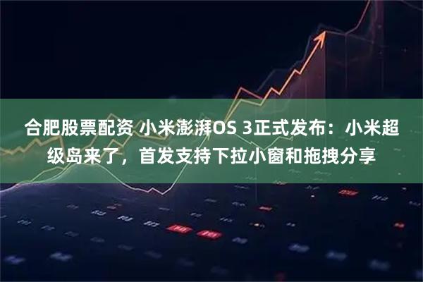合肥股票配资 小米澎湃OS 3正式发布：小米超级岛来了，首发支持下拉小窗和拖拽分享