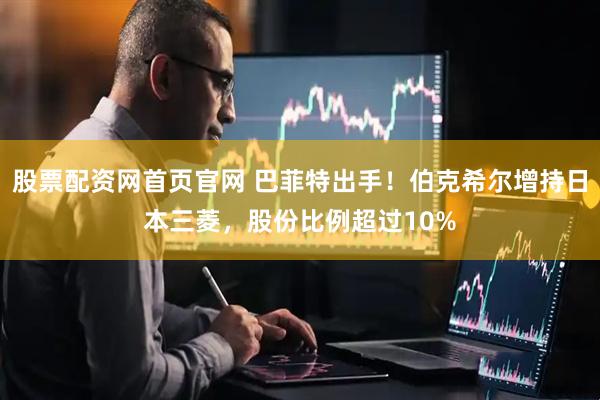 股票配资网首页官网 巴菲特出手！伯克希尔增持日本三菱，股份比例超过10%