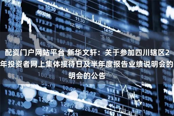 配资门户网站平台 新华文轩：关于参加四川辖区2025年投资者网上集体接待日及半年度报告业绩说明会的公告