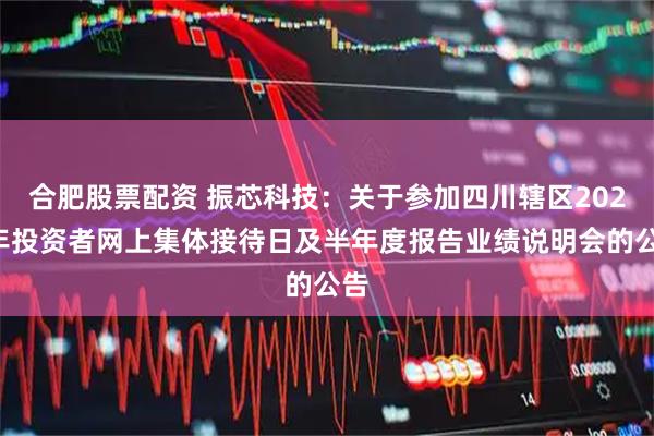 合肥股票配资 振芯科技：关于参加四川辖区2025年投资者网上集体接待日及半年度报告业绩说明会的公告
