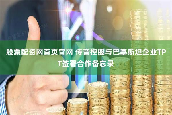 股票配资网首页官网 传音控股与巴基斯坦企业TPT签署合作备忘录