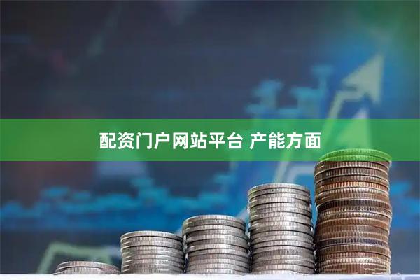 配资门户网站平台 产能方面