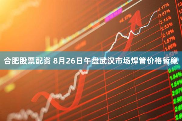 合肥股票配资 8月26日午盘武汉市场焊管价格暂稳