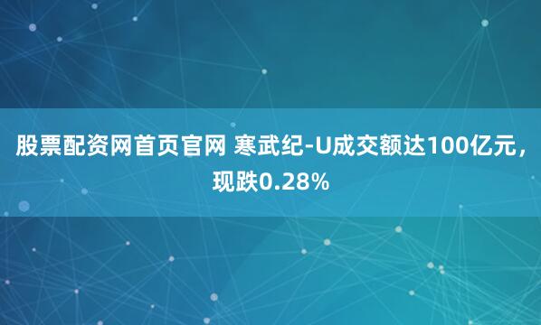 股票配资网首页官网 寒武纪-U成交额达100亿元，现跌0.28%