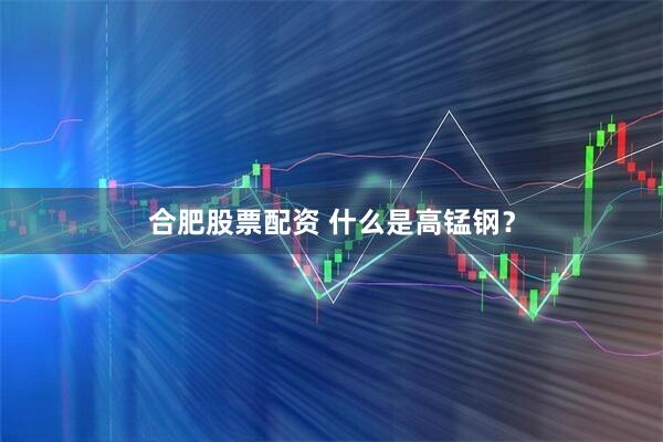 合肥股票配资 什么是高锰钢？