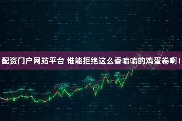 配资门户网站平台 谁能拒绝这么香喷喷的鸡蛋卷啊！
