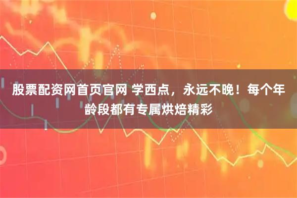 股票配资网首页官网 学西点，永远不晚！每个年龄段都有专属烘焙精彩