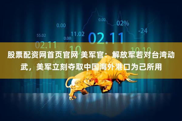 股票配资网首页官网 美军官：解放军若对台湾动武，美军立刻夺取中国海外港口为己所用