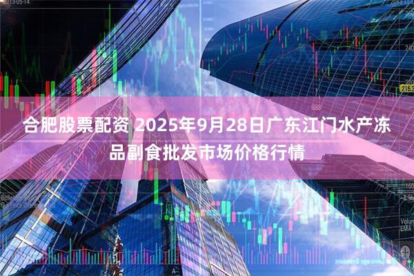 合肥股票配资 2025年9月28日广东江门水产冻品副食批发市场价格行情