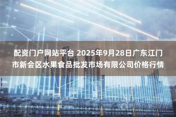 配资门户网站平台 2025年9月28日广东江门市新会区水果食品批发市场有限公司价格行情