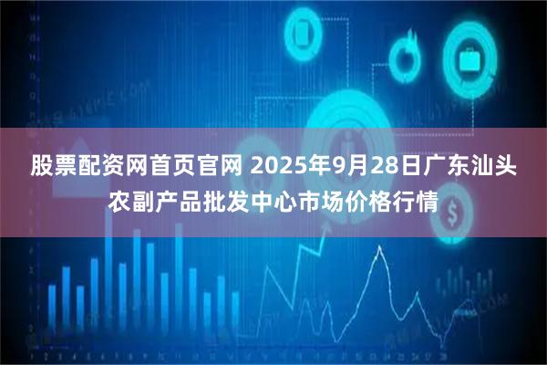 股票配资网首页官网 2025年9月28日广东汕头农副产品批发中心市场价格行情