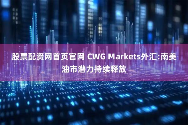 股票配资网首页官网 CWG Markets外汇:南美油市潜力持续释放