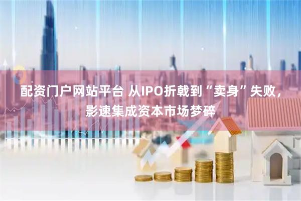 配资门户网站平台 从IPO折戟到“卖身”失败，影速集成资本市场梦碎