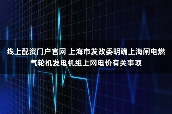 线上配资门户官网 上海市发改委明确上海闸电燃气轮机发电机组上网电价有关事项