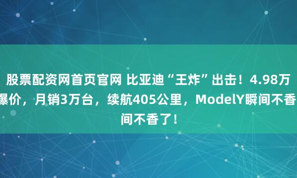 股票配资网首页官网 比亚迪“王炸”出击！4.98万惊爆价，月销3万台，续航405公里，ModelY瞬间不香了！