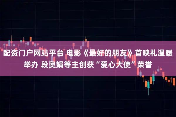 配资门户网站平台 电影《最好的朋友》首映礼温暖举办 段奥娟等主创获“爱心大使”荣誉